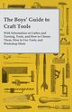 The Boys' Guide to Craft Tools - With Information on Lathes and Turning, Tools, and How to Choose Them, How to Use Tools, and Workshop Hints, Anon