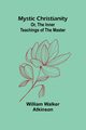 Mystic Christianity; Or, The Inner Teachings of the Master, Walker Atkinson William