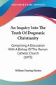 An Inquiry Into The Truth Of Dogmatic Christianity, Harden William Dearing