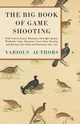 The Big Book of Game Shooting - With Notes on Grouse, Pheasants, Partridges, Quails, Woodcocks, Snipe, Running a Covert Shoot, Breeding and Rearing Game Birds and Practicing Your Aim, Various