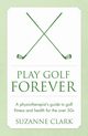 Play Golf Forever - a physiotherapist's guide to golf fitness and health for the over 50s, Clark Suzanne