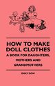 How To Make Doll Clothes - A Book For Daughters, Mothers And Grandmothers, Dow Emily