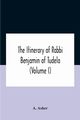 The Itinerary Of Rabbi Benjamin Of Tudela (Volume I) Text, Bibliography, And Translation, Asher A.