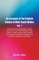 An Account of the English Colony in New South Wales, Vol. 1, With Remarks On The Dispositions, Customs, Manners, Etc. Of The Native Inhabitants Of That Country. To Which Are Added, Some Particulars Of New Zealand; Compiled, By Permission, From The Mss. Of, Collins David