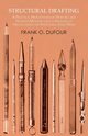 Structural Drafting - A Practical Presentation of Drafting and Detailed Methods used in Drawing up Specifications for Structural Steel Work, Dufour Frank O.