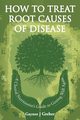 How to Treat Root Causes of Disease, Greber Gaynor J