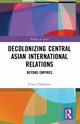 Decolonizing Central Asian International Relations, Dadabaev Timur