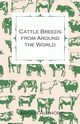 Cattle Breeds from Around the World - A Collection of Articles on the Aberdeen Angus, the Hereford, Shorthorns and Other Important Breeds of Cattle, Various
