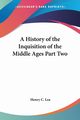 A History of the Inquisition of the Middle Ages Part Two, Lea Henry C.