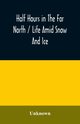Half hours in the far north / life amid snow and ice, Unknown