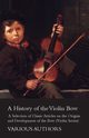 A History of the Violin Bow - A Selection of Classic Articles on the Origins and Development of the Bow (Violin Series), Various