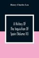 A History Of The Inquisition Of Spain (Volume III), Charles Lea Henry