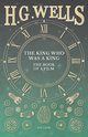 The King Who Was a King - The Book of a Film, Wells H. G.