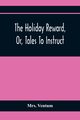The Holiday Reward, Or, Tales To Instruct And Amuse Good Children During The Christmas And Midsummer Vacations, Ventum Mrs.