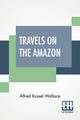 Travels On The Amazon, Wallace Alfred Russel
