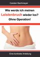 Wie werde ich meinen Leistenbruch wieder los?  Ohne Operation!, Bachmeyer Carsten