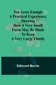 Ten Acres Enough A practical experience, showing how a very small farm may be made to keep a very large family, Morris Edmund