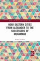 Near Eastern Cities from Alexander to the Successors of Muhammad, Ward Walter D.