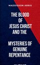 The Blood of Jesus Christ and the Mysteries of Genuine Repentance in Time, MADDISSON A