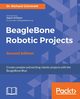 BeagleBone Robotic Projects - Second Edition, Grimmett Dr. Richard