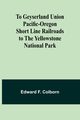 To Geyserland Union Pacific-Oregon Short Line Railroads to the Yellowstone National Park, Colborn Edward F.