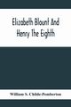 Elizabeth Blount And Henry The Eighth, With Some Account Of Her Surroundings, S. Childe-Pemberton William