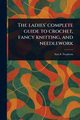 The Ladies' Complete Guide to Crochet, Fancy Knitting, and Needlework, Stephens Ann S. (Ann Sophia)