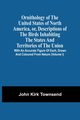 Ornithology Of The United States Of North America, Or, Descriptions Of The Birds Inhabiting The States And Territories Of The Union, Townsend John Kirk