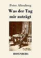 Was der Tag mir zutrgt, Altenberg Peter