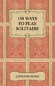 150 Ways to Play Solitaire - Complete with Layouts for Playing, Moyse Alphonse