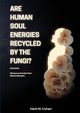 ARE HUMAN SOUL ENERGIES RECYCLED BY THE FUNGI?, Cohen Herb M