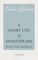 A Short Life of Shakespeare - With the Sources, Williams Charles