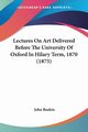 Lectures On Art Delivered Before The University Of Oxford In Hilary Term, 1870 (1875), Ruskin John