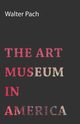 The Art Museum In America, Pach Walter