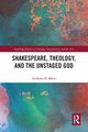 Shakespeare, Theology, and the Unstaged God, Baker Anthony D.