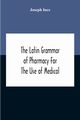 The Latin Grammar Of Pharmacy For The Use Of Medical And Pharmaceutical Students Including The Reading Of Latin Prescriptions, Latin-English And English-Latin Reference Vocabularies And Prosody, Ince Joseph