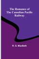 The Romance of the Canadian Pacific Railway, MacBeth R. G.