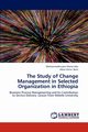 The Study of Change Management in Selected Organization in Ethiopia, Irbo Mohammedhussen Mama