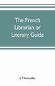 The French librarian or Literary guide, pointing out the best works of the principal writers of France, in every branch of literature; with criticisms, personal anecdotes, and bibliographical notices; preceded by a sketch of the progress of French literat, T. Ventouillac L.