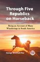Through Five Republics on Horseback  Being an Account of Many Wanderings in South America, Whitfield Ray George