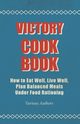 Victory Cook Book;How to Eat Well, Live Well, Plan Balanced Meals Under Food Rationing, Various