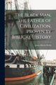 The Black man, the Father of Civilization, Proven by Biblical History, Webb James Morris