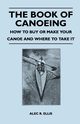 The Book of Canoeing - How to Buy or Make Your Canoe and Where to Take it, Ellis Alec R.