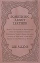 Something about Leather - Being a Collection of Entertaining Facts not Commonly Known Concerning Various Skins also what is made of them with a very brief Sketch of the History of Tanning, Allyne Lee