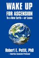 WAKE UP FOR ASCENSION To a New Earth - or Leave, Pettit PhD Robert E.