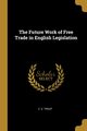 The Future Work of Free Trade in English Legislation, Troup C. E.