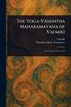 The Yoga-Vasishtha Maharamayana of Valmiki, Valmiki