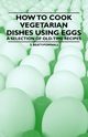 How to Cook Vegetarian Dishes using Eggs - A Selection of Old-Time Recipes, Beaty-Pownall S.