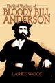 The Civil War Story of Bloody Bill Anderson, Wood Larry