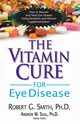 The Vitamin Cure for Eye Disease, Smith Ph.D. Robert G.